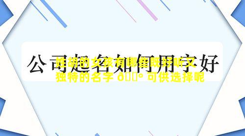 姓胡的女孩有哪些既好听又独特的名字 🌺 可供选择呢
